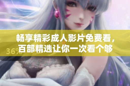 畅享精彩成人影片免费看，百部精选让你一次看个够