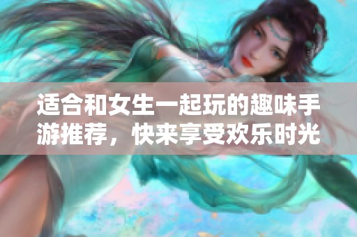 适合和女生一起玩的趣味手游推荐，快来享受欢乐时光吧