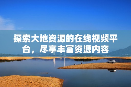 探索大地资源的在线视频平台，尽享丰富资源内容