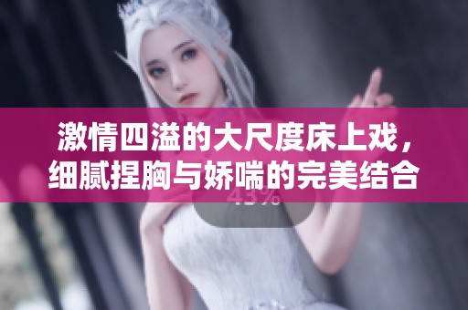 激情四溢的大尺度床上戏，细腻捏胸与娇喘的完美结合