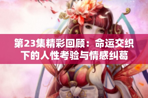 第23集精彩回顾：命运交织下的人性考验与情感纠葛