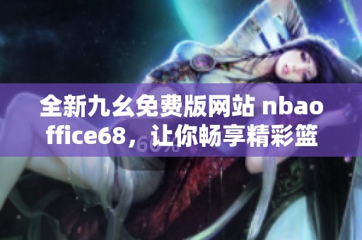 全新九幺免费版网站 nbaoffice68，让你畅享精彩篮球赛事直播