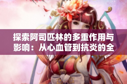 探索阿司匹林的多重作用与影响：从心血管到抗炎的全方位解析