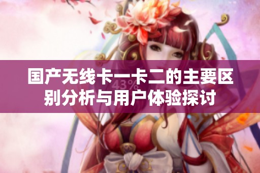 国产无线卡一卡二的主要区别分析与用户体验探讨