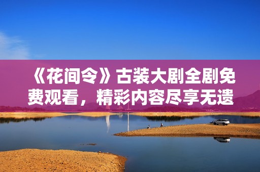 《花间令》古装大剧全剧免费观看，精彩内容尽享无遗