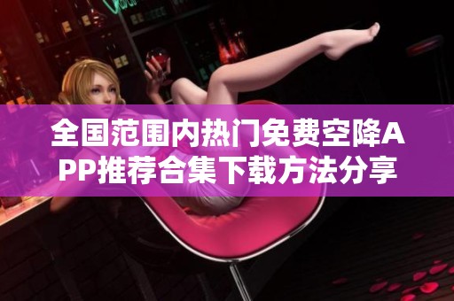全国范围内热门免费空降APP推荐合集下载方法分享