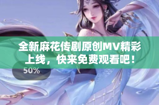 全新麻花传剧原创MV精彩上线，快来免费观看吧！