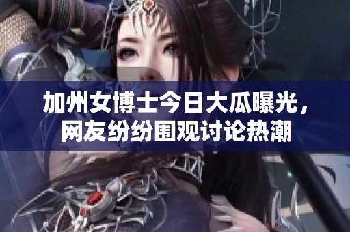 加州女博士今日大瓜曝光，网友纷纷围观讨论热潮
