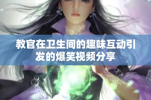 教官在卫生间的趣味互动引发的爆笑视频分享