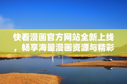 快看漫画官方网站全新上线，畅享海量漫画资源与精彩内容
