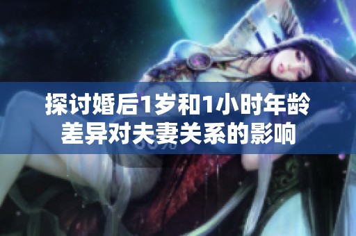 探讨婚后1岁和1小时年龄差异对夫妻关系的影响