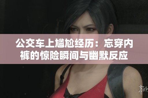 公交车上尴尬经历：忘穿内裤的惊险瞬间与幽默反应