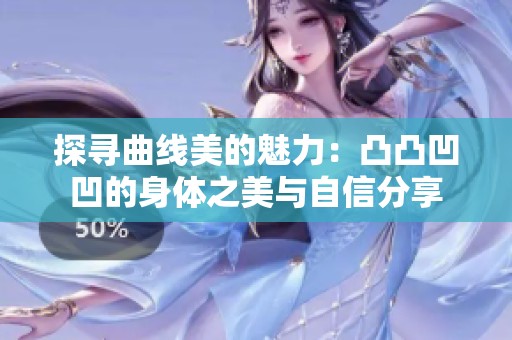 探寻曲线美的魅力：凸凸凹凹的身体之美与自信分享