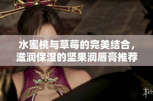 水蜜桃与草莓的完美结合，滋润保湿的坚果润唇膏推荐