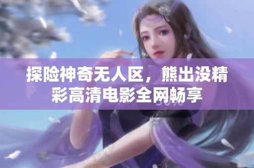 探险神奇无人区，熊出没精彩高清电影全网畅享