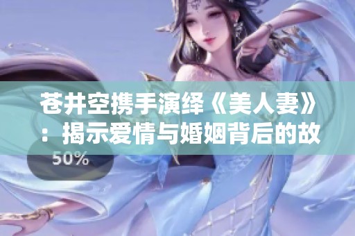 苍井空携手演绎《美人妻》：揭示爱情与婚姻背后的故事
