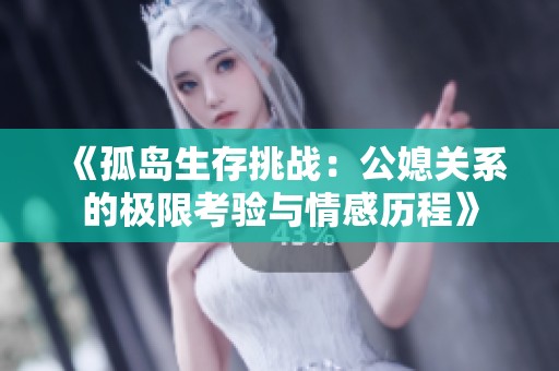 《孤岛生存挑战：公媳关系的极限考验与情感历程》