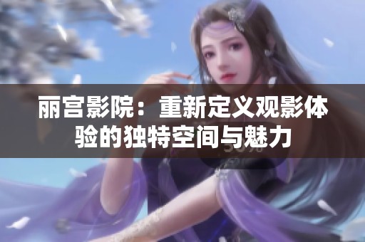 丽宫影院：重新定义观影体验的独特空间与魅力