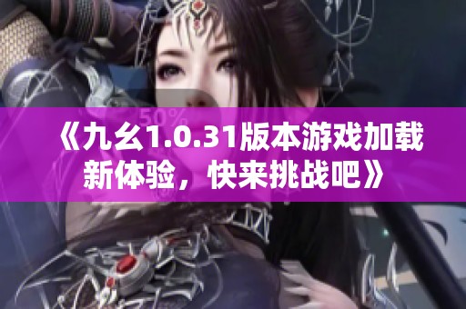 《九幺1.0.31版本游戏加载新体验，快来挑战吧》