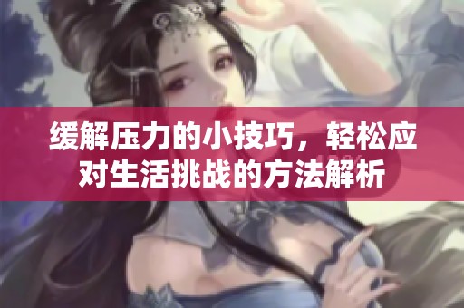 缓解压力的小技巧，轻松应对生活挑战的方法解析