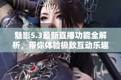 魅影5.3最新直播功能全解析，带你体验极致互动乐趣
