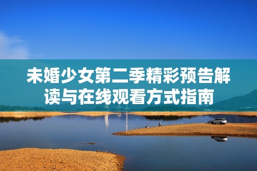 未婚少女第二季精彩预告解读与在线观看方式指南