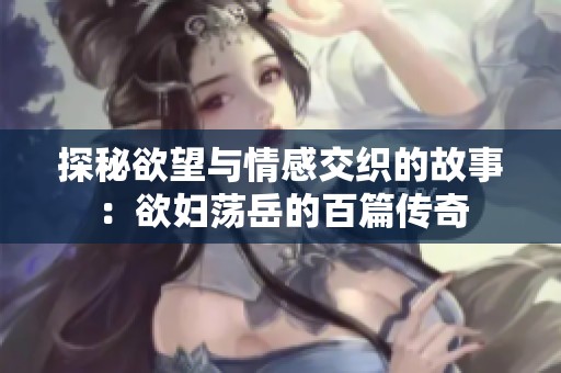 探秘欲望与情感交织的故事：欲妇荡岳的百篇传奇