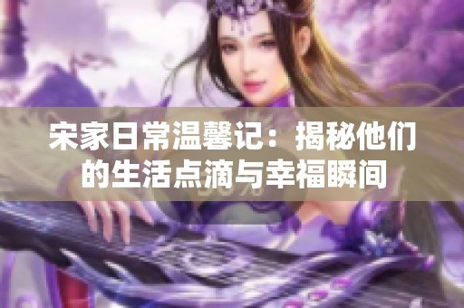 宋家日常温馨记：揭秘他们的生活点滴与幸福瞬间