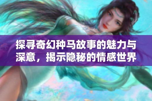 探寻奇幻种马故事的魅力与深意，揭示隐秘的情感世界