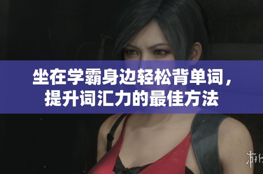 坐在学霸身边轻松背单词，提升词汇力的最佳方法