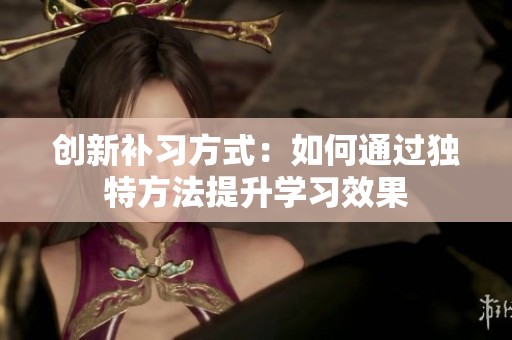创新补习方式：如何通过独特方法提升学习效果