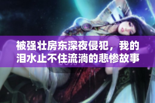 被强壮房东深夜侵犯，我的泪水止不住流淌的悲惨故事