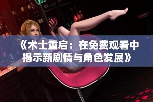 《术士重启：在免费观看中揭示新剧情与角色发展》