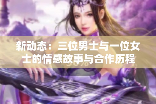 新动态：三位男士与一位女士的情感故事与合作历程