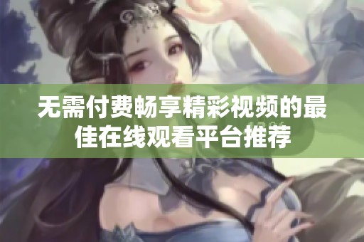 无需付费畅享精彩视频的最佳在线观看平台推荐