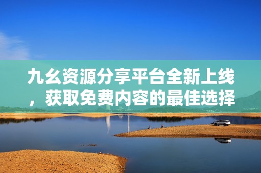 九幺资源分享平台全新上线，获取免费内容的最佳选择