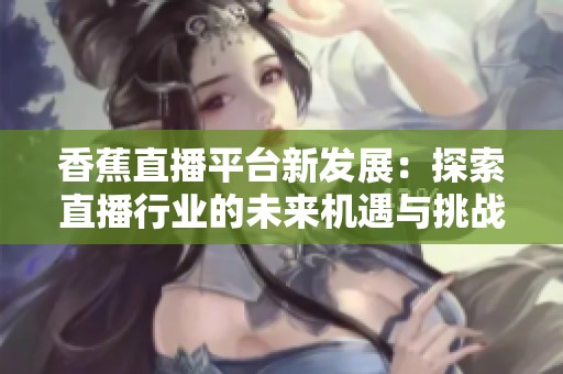 香蕉直播平台新发展：探索直播行业的未来机遇与挑战