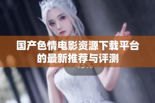 国产色情电影资源下载平台的最新推荐与评测