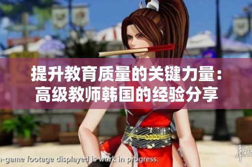 提升教育质量的关键力量：高级教师韩国的经验分享
