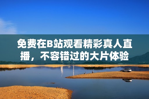 免费在B站观看精彩真人直播，不容错过的大片体验