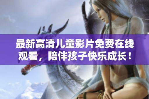 最新高清儿童影片免费在线观看，陪伴孩子快乐成长！