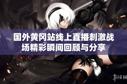 国外黄冈站线上直播刺激战场精彩瞬间回顾与分享