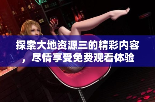 探索大地资源三的精彩内容，尽情享受免费观看体验