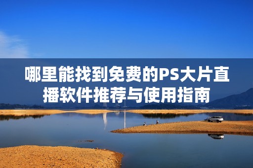 哪里能找到免费的PS大片直播软件推荐与使用指南