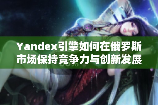 Yandex引擎如何在俄罗斯市场保持竞争力与创新发展