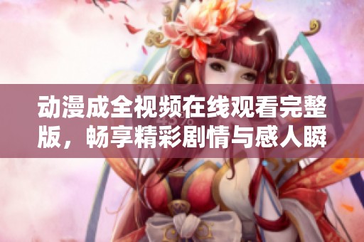 动漫成全视频在线观看完整版，畅享精彩剧情与感人瞬间