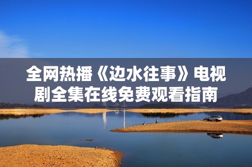 全网热播《边水往事》电视剧全集在线免费观看指南