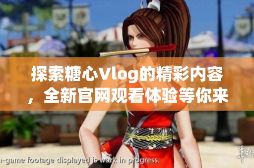 探索糖心Vlog的精彩内容，全新官网观看体验等你来发现