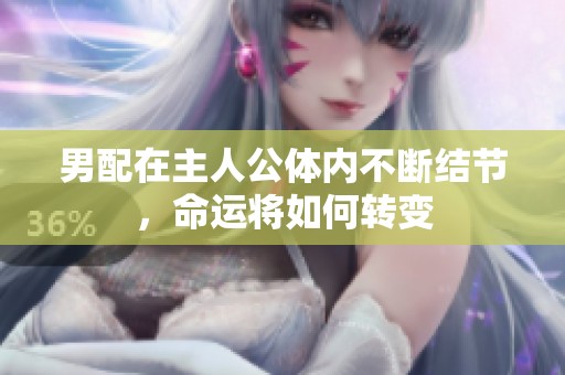 男配在主人公体内不断结节，命运将如何转变