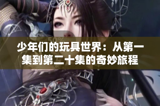 少年们的玩具世界：从第一集到第二十集的奇妙旅程